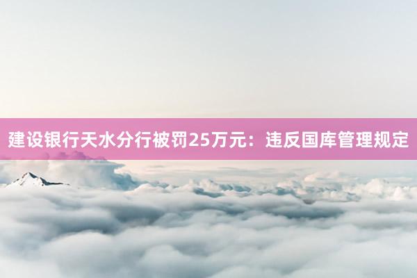 建设银行天水分行被罚25万元：违反国库管理规定