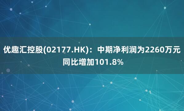 优趣汇控股(02177.HK)：中期净利润为2260万元 同比增加101.8%