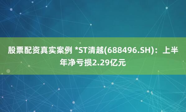 股票配资真实案例 *ST清越(688496.SH)：上半年净亏损2.29亿元
