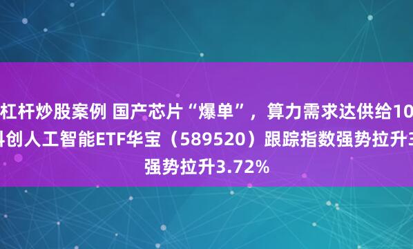 杠杆炒股案例 国产芯片“爆单”，算力需求达供给10倍！科创人工智能ETF华宝（589520）跟踪指数强势拉升3.72%