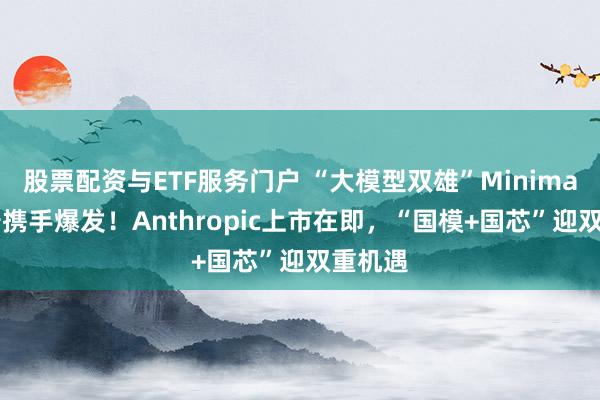股票配资与ETF服务门户 “大模型双雄”Minimax+智谱携手爆发！Anthropic上市在即，“国模+国芯”迎双重机遇