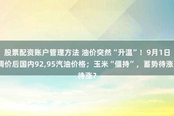 股票配资账户管理方法 油价突然“升温”！9月1日调价后国内92,95汽油价格；玉米“僵持”，蓄势待涨？
