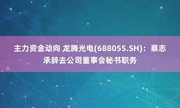 主力资金动向 龙腾光电(688055.SH)：蔡志承辞去公司董事会秘书职务
