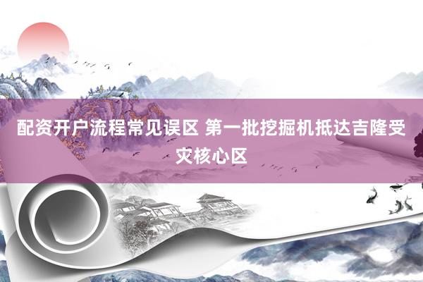 配资开户流程常见误区 第一批挖掘机抵达吉隆受灾核心区