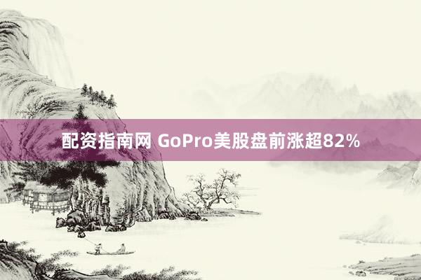 配资指南网 GoPro美股盘前涨超82%