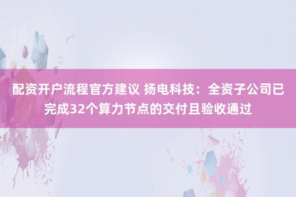 配资开户流程官方建议 扬电科技：全资子公司已完成32个算力节点的交付且验收通过