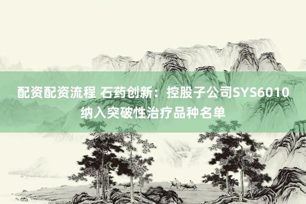 配资配资流程 石药创新：控股子公司SYS6010纳入突破性治疗品种名单