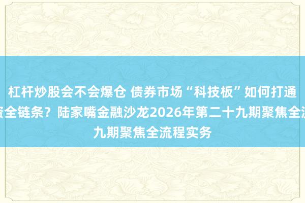 杠杆炒股会不会爆仓 债券市场“科技板”如何打通科创融资全链条？陆家嘴金融沙龙2026年第二十九期聚焦全流程实务