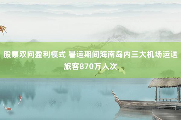 股票双向盈利模式 暑运期间海南岛内三大机场运送旅客870万人次