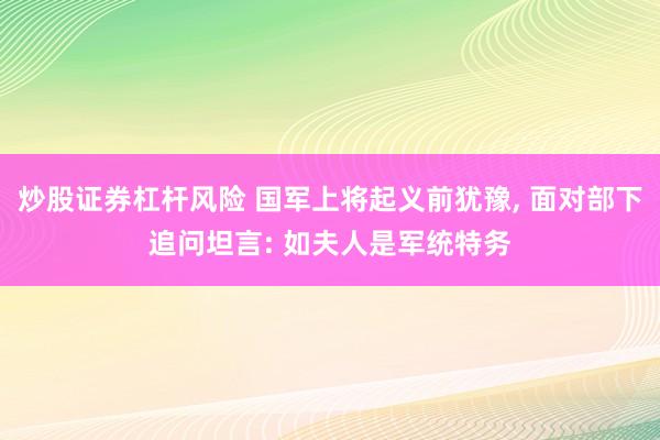 炒股证券杠杆风险 国军上将起义前犹豫, 面对部下追问坦言: 如夫人是军统特务