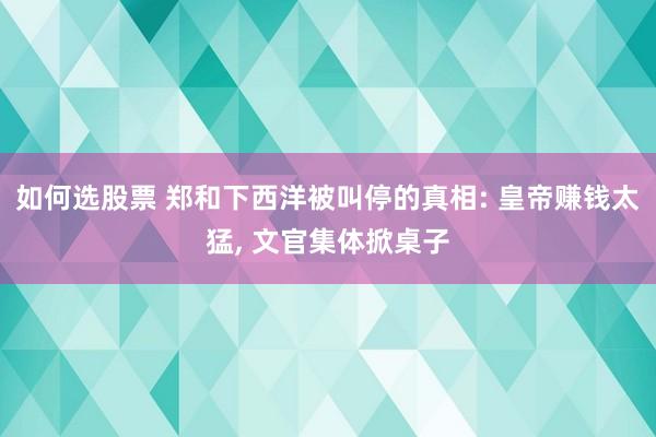 如何选股票 郑和下西洋被叫停的真相: 皇帝赚钱太猛, 文官集体掀桌子