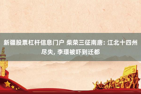 新疆股票杠杆信息门户 柴荣三征南唐: 江北十四州尽失, 李璟被吓到迁都