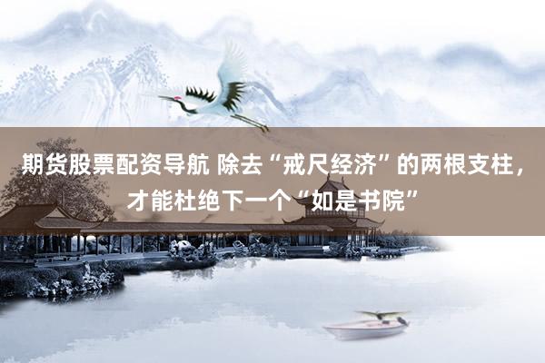 期货股票配资导航 除去“戒尺经济”的两根支柱，才能杜绝下一个“如是书院”