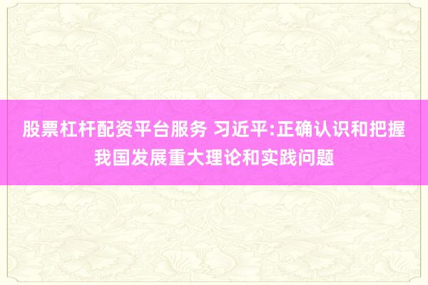 股票杠杆配资平台服务 习近平:正确认识和把握我国发展重大理论和实践问题