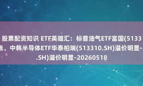股票配资知识 ETF英雄汇：标普油气ETF富国(513350.SH)领涨、中韩半导体ETF华泰柏瑞(513310.SH)溢价明显-20260518