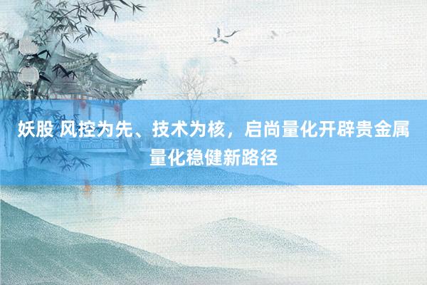 妖股 风控为先、技术为核，启尚量化开辟贵金属量化稳健新路径