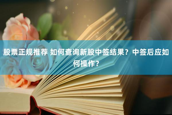 股票正规推荐 如何查询新股中签结果？中签后应如何操作？