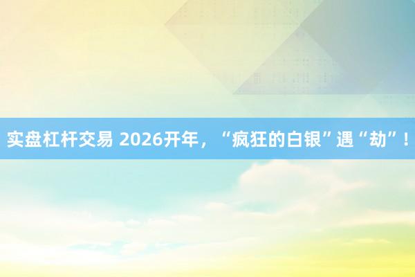 实盘杠杆交易 2026开年，“疯狂的白银”遇“劫”！