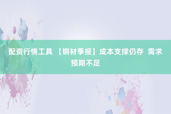 配资行情工具 【钢材季报】成本支撑仍存  需求预期不足