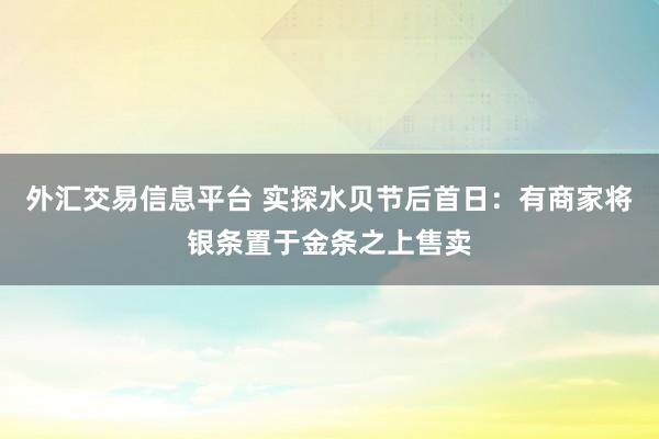 外汇交易信息平台 实探水贝节后首日：有商家将银条置于金条之上售卖