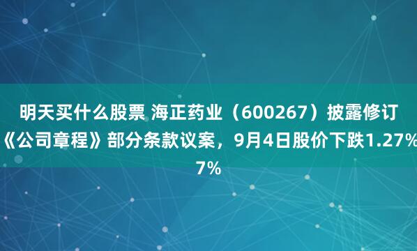 明天买什么股票 海正药业（600267）披露修订《公司章程》部分条款议案，9月4日股价下跌1.27%