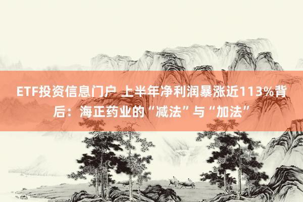 ETF投资信息门户 上半年净利润暴涨近113%背后：海正药业的“减法”与“加法”