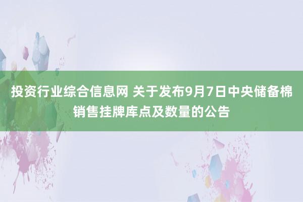 投资行业综合信息网 关于发布9月7日中央储备棉销售挂牌库点及数量的公告