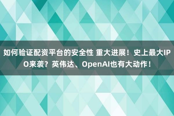 如何验证配资平台的安全性 重大进展！史上最大IPO来袭？英伟达、OpenAI也有大动作！
