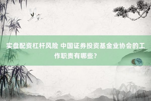 实盘配资杠杆风险 中国证券投资基金业协会的工作职责有哪些？