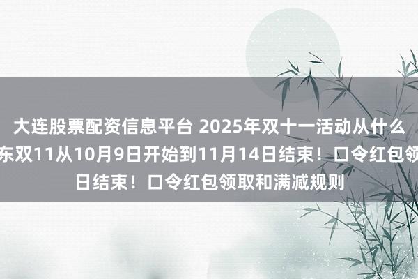 大连股票配资信息平台 2025年双十一活动从什么时候开始？京东双11从10月9日开始到11月14日结束！口令红包领取和满减规则