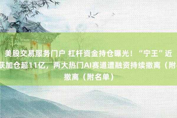 美股交易服务门户 杠杆资金持仓曝光！“宁王”近一周获加仓超11亿，两大热门AI赛道遭融资持续撤离（附名单）