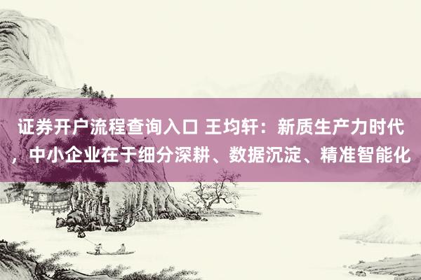 证券开户流程查询入口 王均轩：新质生产力时代，中小企业在于细分深耕、数据沉淀、精准智能化