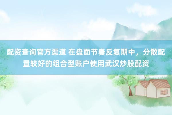 配资查询官方渠道 在盘面节奏反复期中，分散配置较好的组合型账户使用武汉炒股配资