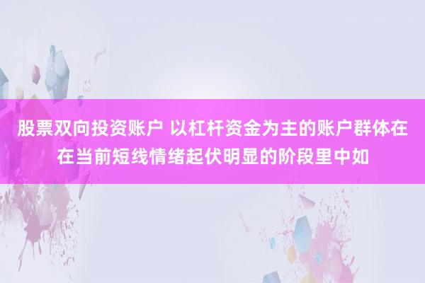 股票双向投资账户 以杠杆资金为主的账户群体在在当前短线情绪起伏明显的阶段里中如