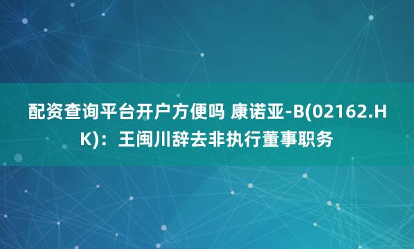 配资查询平台开户方便吗 康诺亚-B(02162.HK)：王闽川辞去非执行董事职务
