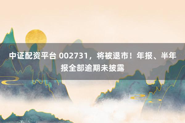 中证配资平台 002731，将被退市！年报、半年报全部逾期未披露