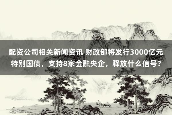 配资公司相关新闻资讯 财政部将发行3000亿元特别国债，支持8家金融央企，释放什么信号？