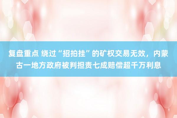 复盘重点 绕过“招拍挂”的矿权交易无效，内蒙古一地方政府被判担责七成赔偿超千万利息