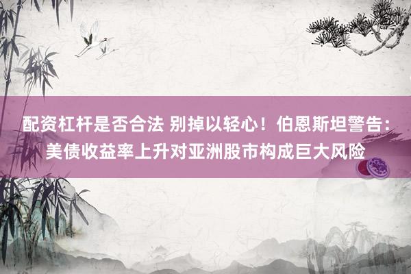 配资杠杆是否合法 别掉以轻心！伯恩斯坦警告：美债收益率上升对亚洲股市构成巨大风险