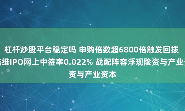 杠杆炒股平台稳定吗 申购倍数超6800倍触发回拨 信诺维IPO网上中签率0.022% 战配阵容浮现险资与产业资本