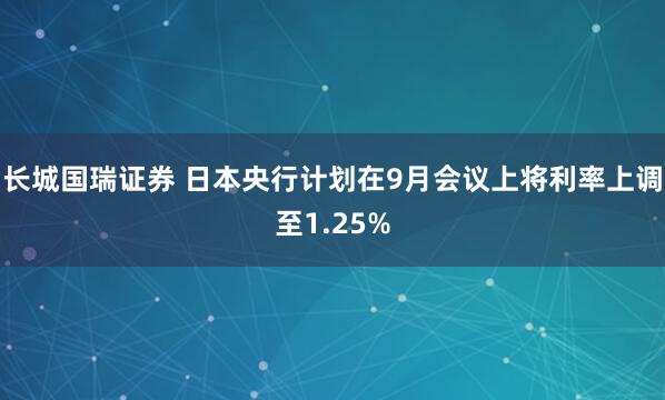 长城国瑞证券 日本央行计划在9月会议上将利率上调至1.25%