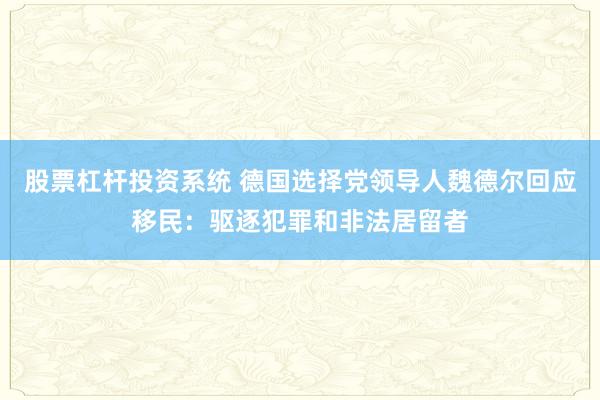 股票杠杆投资系统 德国选择党领导人魏德尔回应移民：驱逐犯罪和非法居留者