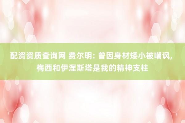 配资资质查询网 费尔明: 曾因身材矮小被嘲讽, 梅西和伊涅斯塔是我的精神支柱