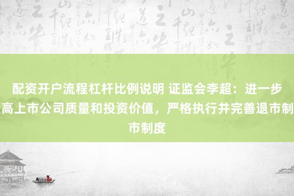 配资开户流程杠杆比例说明 证监会李超：进一步提高上市公司质量和投资价值，严格执行并完善退市制度