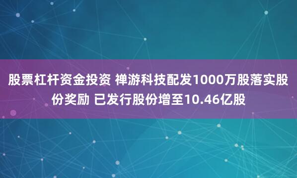股票杠杆资金投资 禅游科技配发1000万股落实股份奖励 已发行股份增至10.46亿股