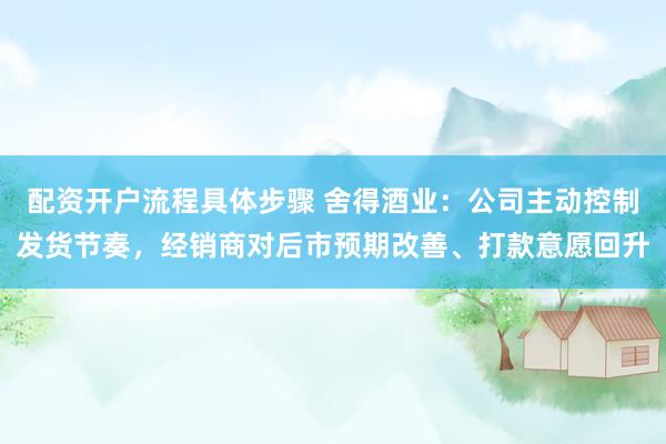 配资开户流程具体步骤 舍得酒业：公司主动控制发货节奏，经销商对后市预期改善、打款意愿回升