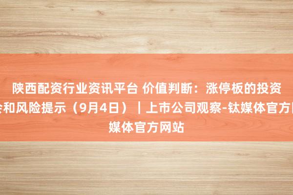 陕西配资行业资讯平台 价值判断：涨停板的投资机会和风险提示（9月4日）｜上市公司观察-钛媒体官方网站