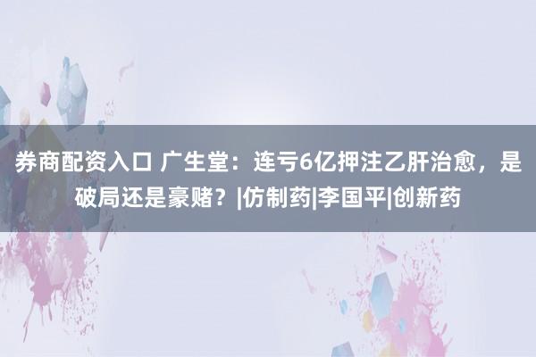 券商配资入口 广生堂：连亏6亿押注乙肝治愈，是破局还是豪赌？|仿制药|李国平|创新药