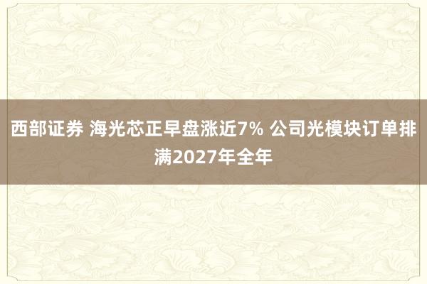 西部证券 海光芯正早盘涨近7% 公司光模块订单排满2027年全年