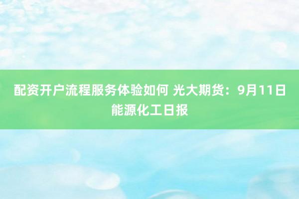 配资开户流程服务体验如何 光大期货：9月11日能源化工日报